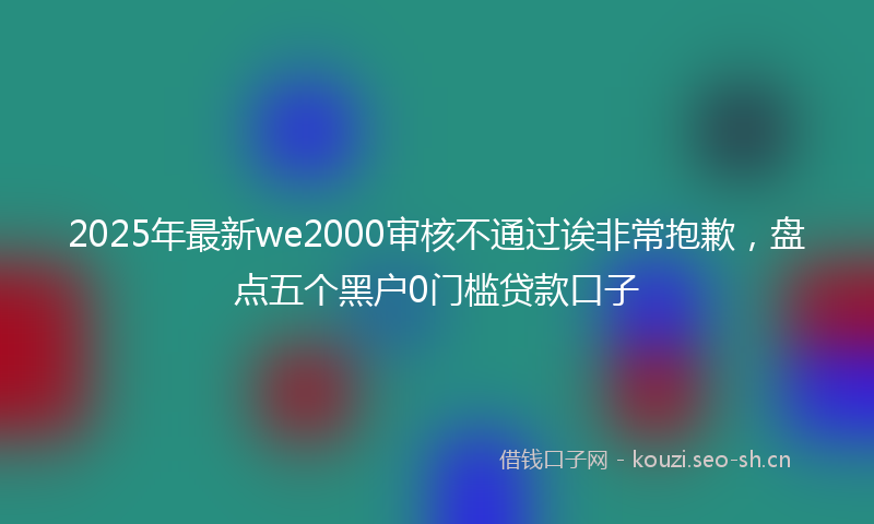 2025年最新we2000审核不通过诶非常抱歉，盘点五个黑户0门槛贷款口子