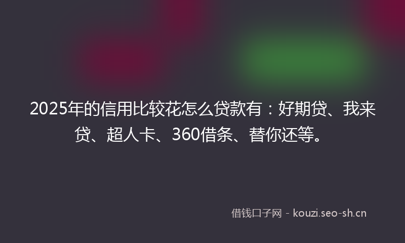 2025年的信用比较花怎么贷款有：好期贷、我来贷、超人卡、360借条、替你还等。