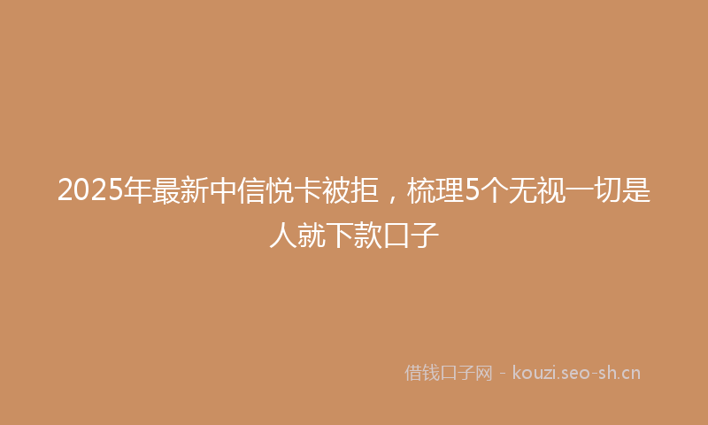 2025年最新中信悦卡被拒，梳理5个无视一切是人就下款口子