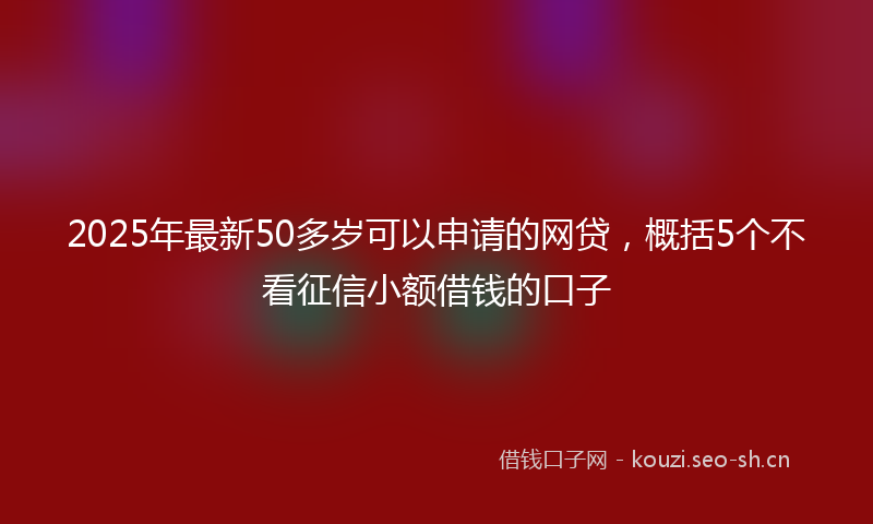 2025年最新50多岁可以申请的网贷，概括5个不看征信小额借钱的口子