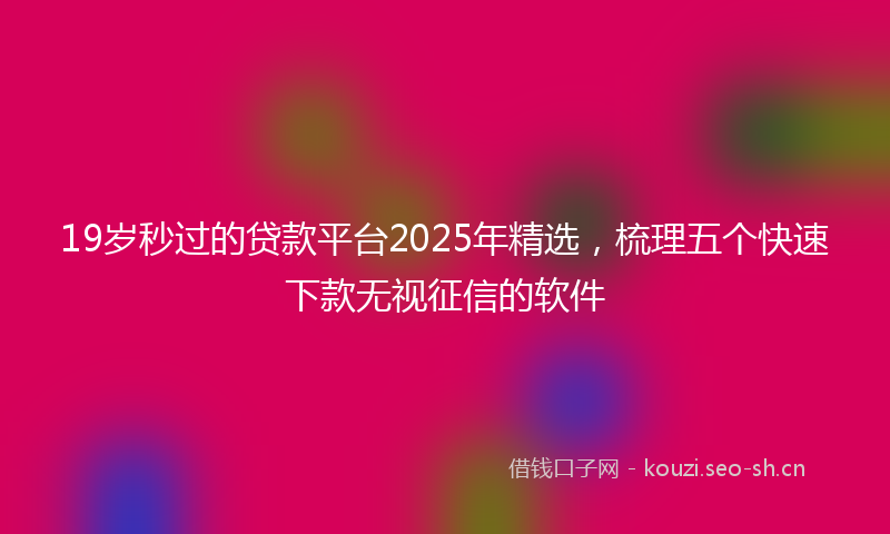 19岁秒过的贷款平台2025年精选，梳理五个快速下款无视征信的软件