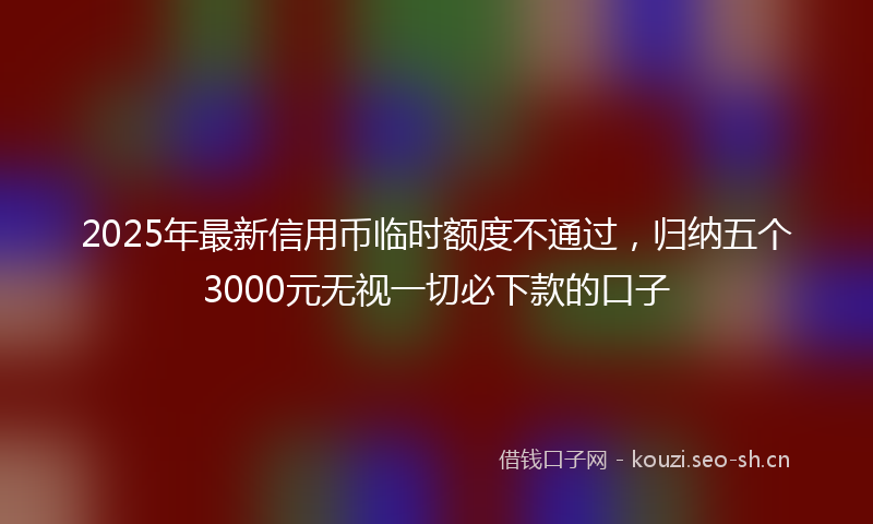2025年最新信用币临时额度不通过，归纳五个3000元无视一切必下款的口子