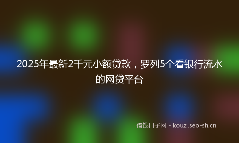 2025年最新2千元小额贷款，罗列5个看银行流水的网贷平台
