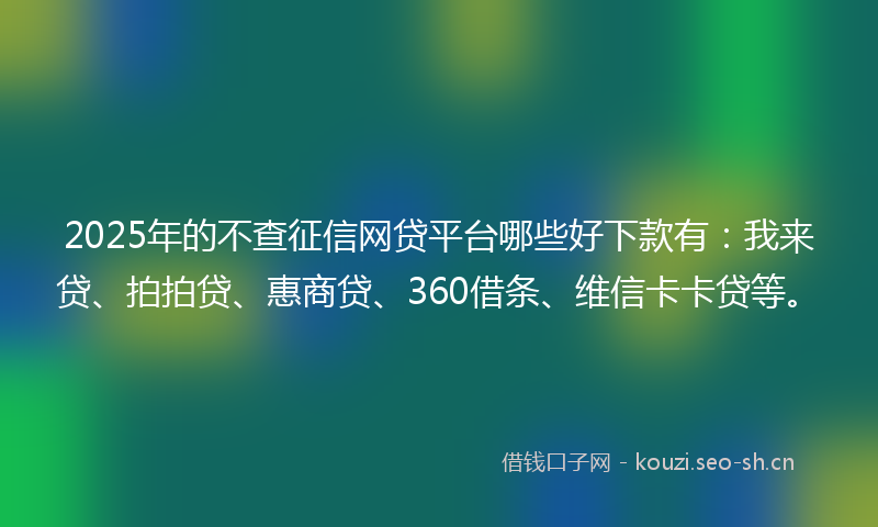 2025年的不查征信网贷平台哪些好下款有：我来贷、拍拍贷、惠商贷、360借条、维信卡卡贷等。