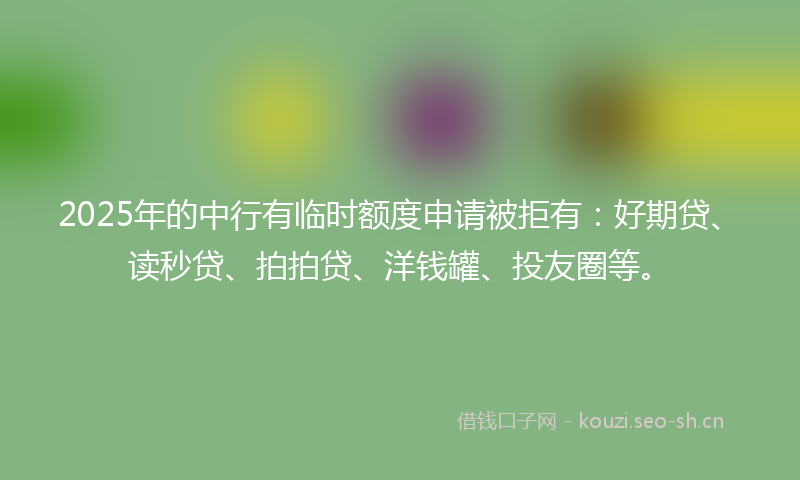 2025年的中行有临时额度申请被拒有：好期贷、读秒贷、拍拍贷、洋钱罐、投友圈等。