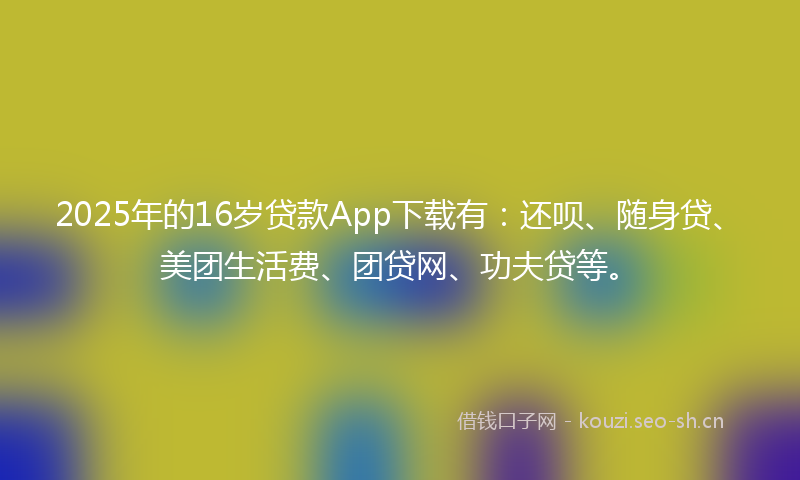 2025年的16岁贷款App下载有:还呗、随身贷、美团生活费、团贷网、功夫贷等。