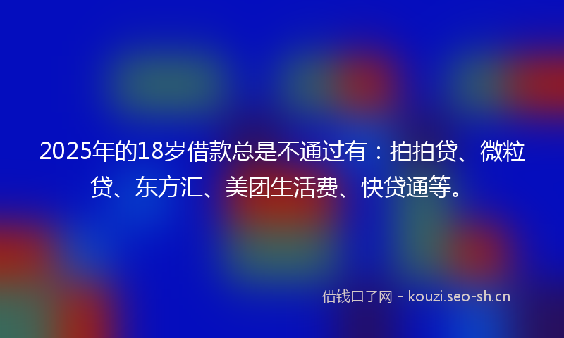 2025年的18岁借款总是不通过有：拍拍贷、微粒贷、东方汇、美团生活费、快贷通等。