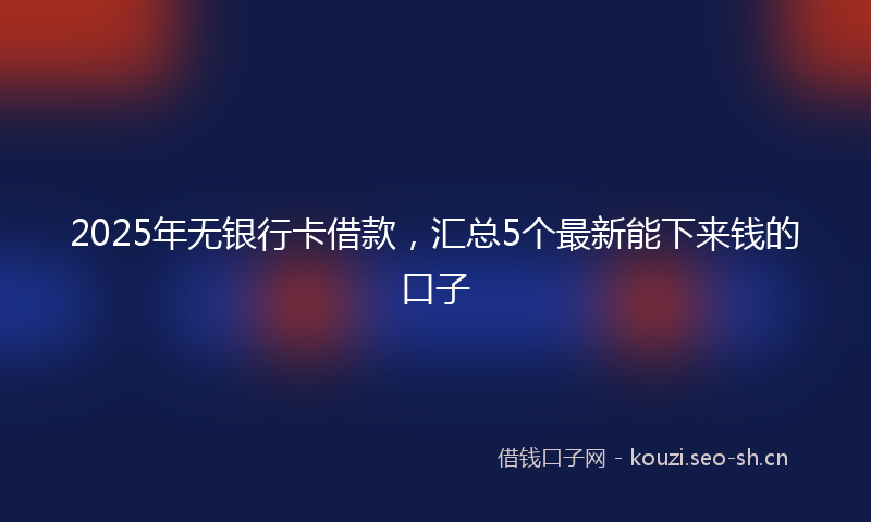 2025年无银行卡借款，汇总5个最新能下来钱的口子