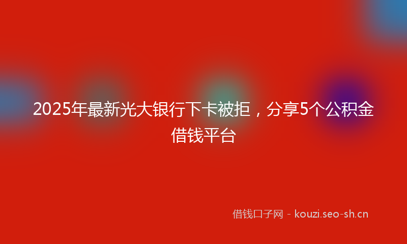 2025年最新光大银行下卡被拒，分享5个公积金借钱平台