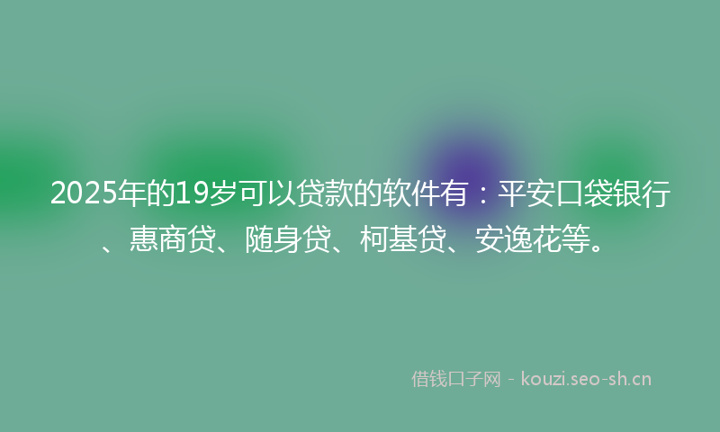 2025年的19岁可以贷款的软件有：平安口袋银行、惠商贷、随身贷、柯基贷、安逸花等。