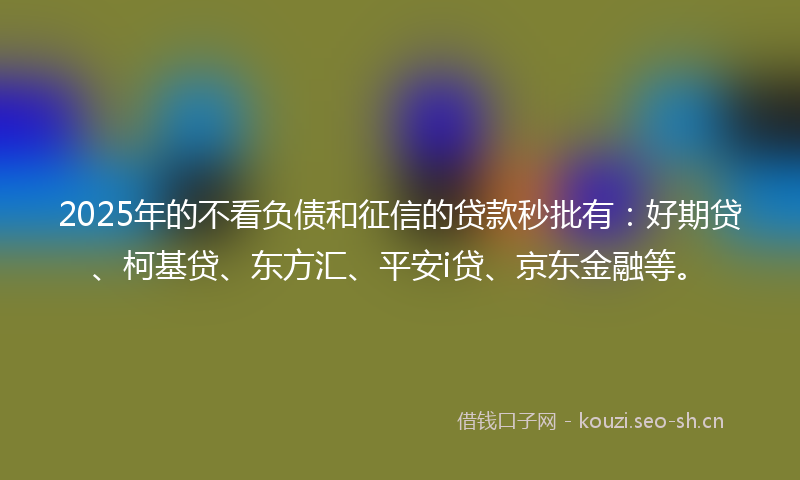 2025年的不看负债和征信的贷款秒批有：好期贷、柯基贷、东方汇、平安i贷、京东金融等。