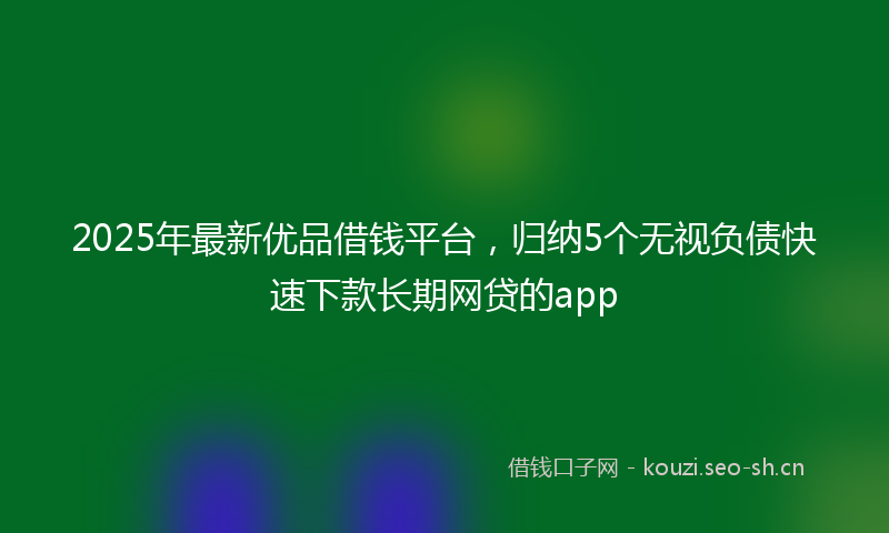 2025年最新优品借钱平台，归纳5个无视负债快速下款长期网贷的app