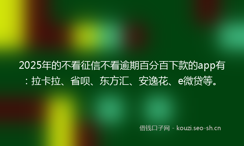 2025年的不看征信不看逾期百分百下款的app有：拉卡拉、省呗、东方汇、安逸花、e微贷等。