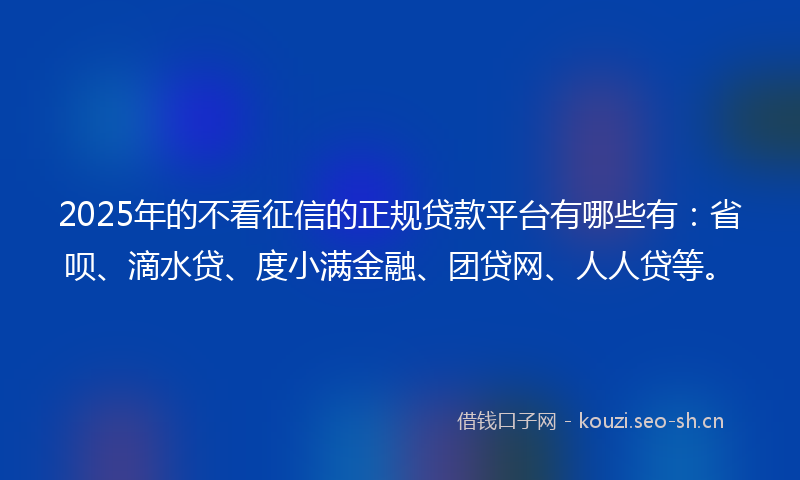 2025年的不看征信的正规贷款平台有哪些有：省呗、滴水贷、度小满金融、团贷网、人人贷等。