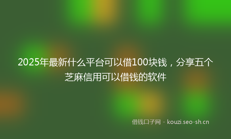 2025年最新什么平台可以借100块钱,分享五个芝麻信用可以借钱的软件