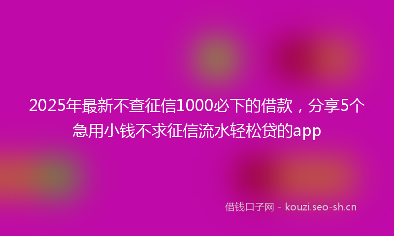 2025年最新不查征信1000必下的借款，分享5个急用小钱不求征信流水轻松贷的app