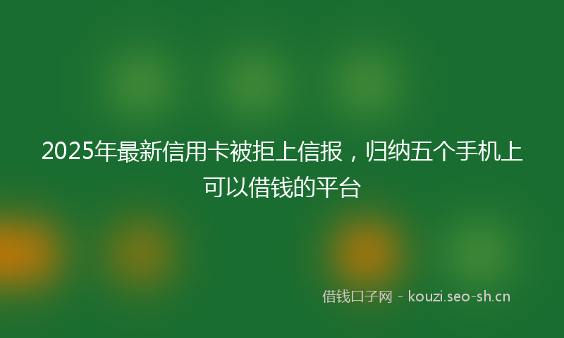 2025年最新信用卡被拒上信报，归纳五个手机上可以借钱的平台