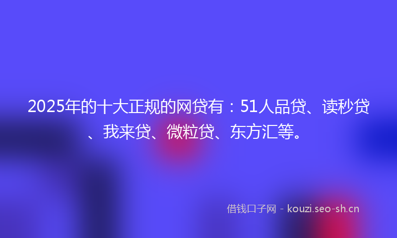 2025年的十大正规的网贷有：51人品贷、读秒贷、我来贷、微粒贷、东方汇等。