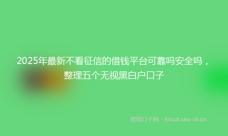 2025年最新不看征信的借钱平台可靠吗安全吗，整理五个无视黑白户口子