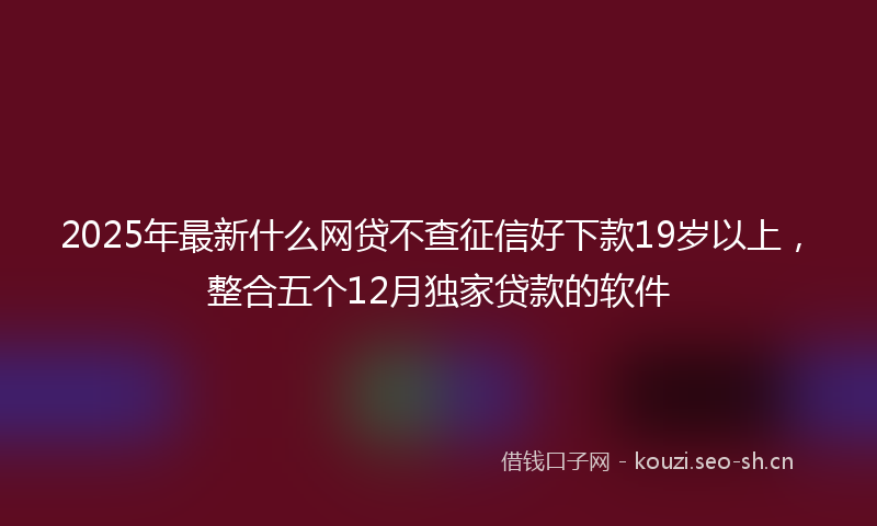 2025年最新什么网贷不查征信好下款19岁以上,整合五个12月独家贷款的软件