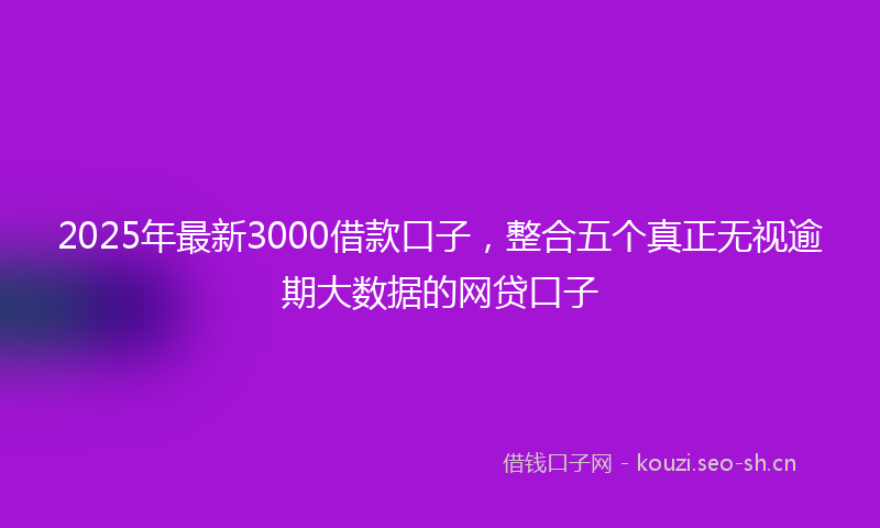 2025年最新3000借款口子，整合五个真正无视逾期大数据的网贷口子