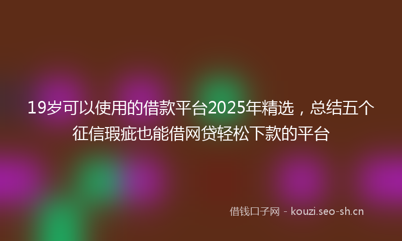 19岁可以使用的借款平台2025年精选，总结五个征信瑕疵也能借网贷轻松下款的平台