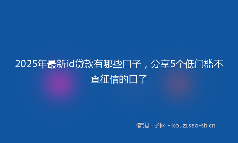 2025年最新id贷款有哪些口子，分享5个低门槛不查征信的口子