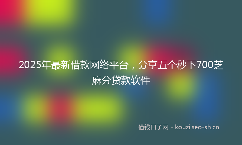2025年最新借款网络平台，分享五个秒下700芝麻分贷款软件