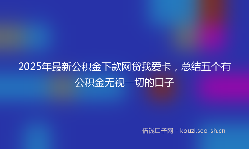 2025年最新公积金下款网贷我爱卡,总结五个有公积金无视一切的口子