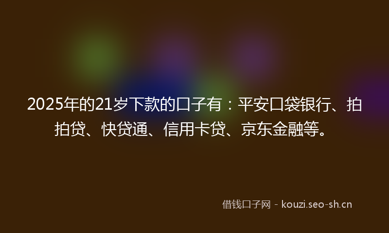 2025年的21岁下款的口子有：平安口袋银行、拍拍贷、快贷通、信用卡贷、京东金融等。