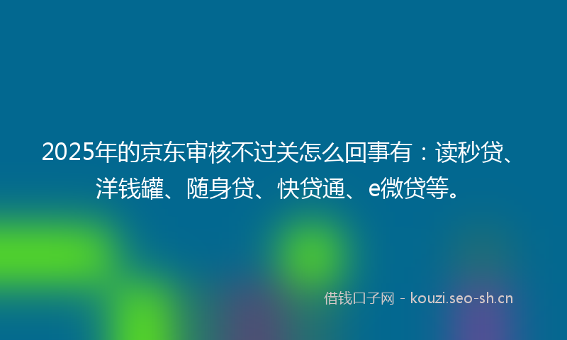 2025年的京东审核不过关怎么回事有:读秒贷、洋钱罐、随身贷、快贷通、e微贷等。