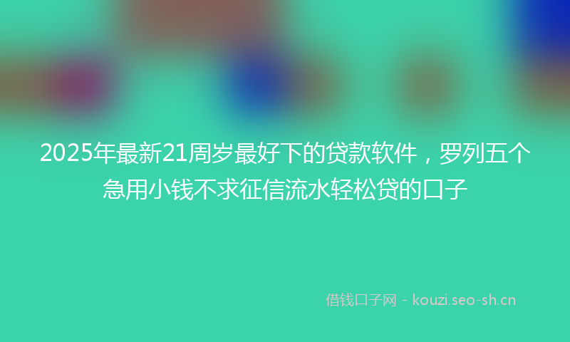 2025年最新21周岁最好下的贷款软件，罗列五个急用小钱不求征信流水轻松贷的口子