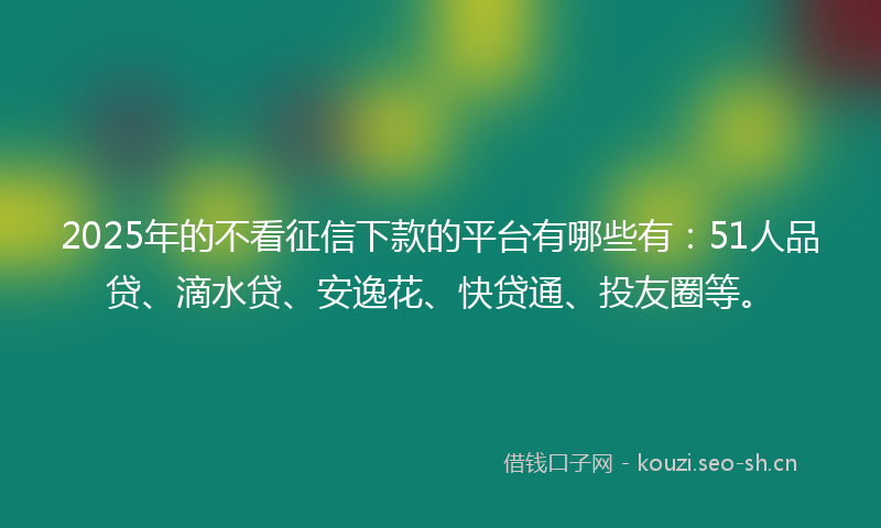 2025年的不看征信下款的平台有哪些有：51人品贷、滴水贷、安逸花、快贷通、投友圈等。