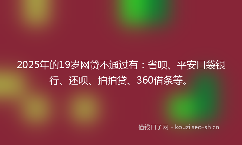2025年的19岁网贷不通过有：省呗、平安口袋银行、还呗、拍拍贷、360借条等。