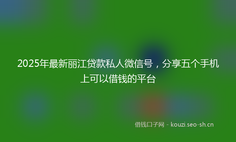 2025年最新丽江贷款私人微信号，分享五个手机上可以借钱的平台