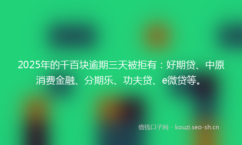 2025年的千百块逾期三天被拒有：好期贷、中原消费金融、分期乐、功夫贷、e微贷等。