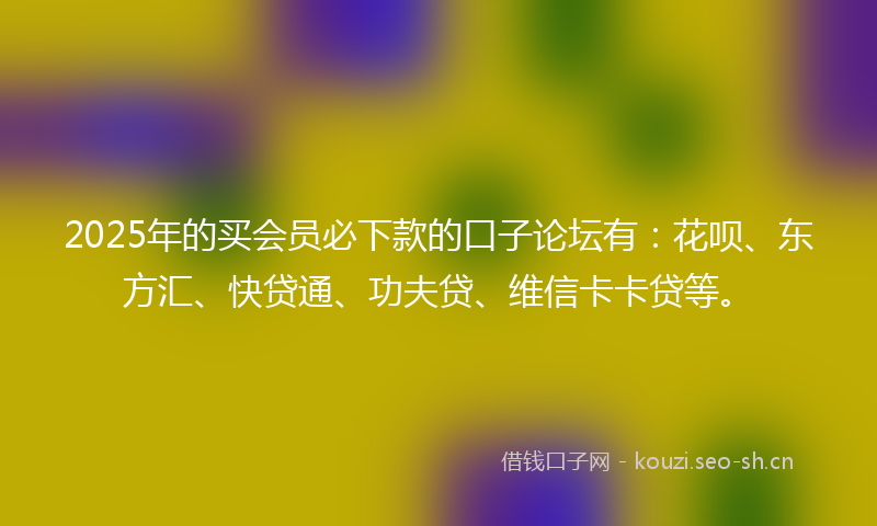 2025年的买会员必下款的口子论坛有：花呗、东方汇、快贷通、功夫贷、维信卡卡贷等。