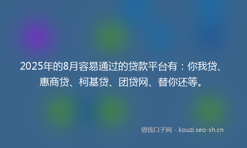 2025年的8月容易通过的贷款平台有：你我贷、惠商贷、柯基贷、团贷网、替你还等。