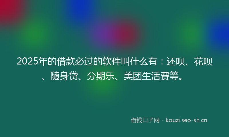 2025年的借款必过的软件叫什么有:还呗、花呗、随身贷、分期乐、美团生活费等。