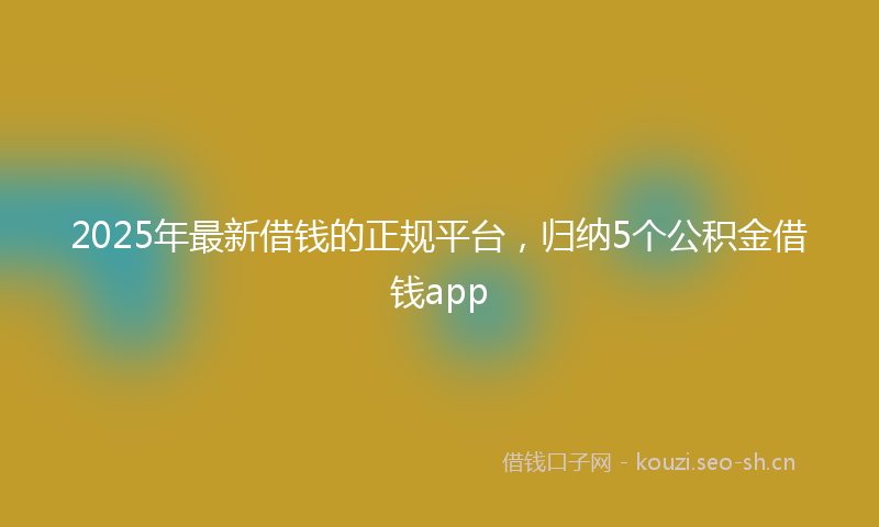 2025年最新借钱的正规平台，归纳5个公积金借钱app