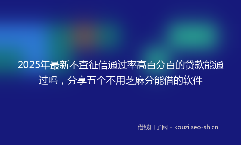 2025年最新不查征信通过率高百分百的贷款能通过吗，分享五个不用芝麻分能借的软件