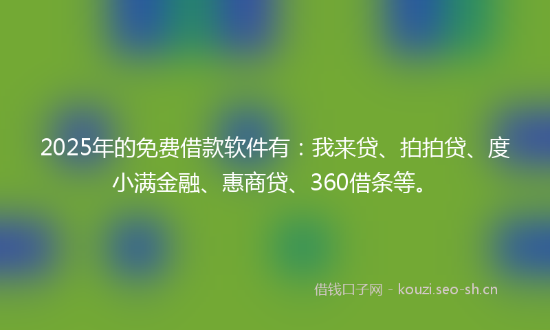 2025年的免费借款软件有：我来贷、拍拍贷、度小满金融、惠商贷、360借条等。
