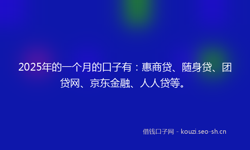 2025年的一个月的口子有：惠商贷、随身贷、团贷网、京东金融、人人贷等。