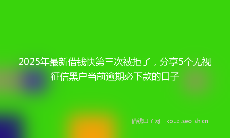 2025年最新借钱快第三次被拒了，分享5个无视征信黑户当前逾期必下款的口子