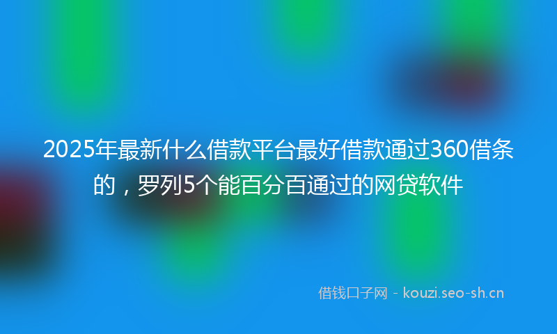 2025年最新什么借款平台最好借款通过360借条的，罗列5个能百分百通过的网贷软件