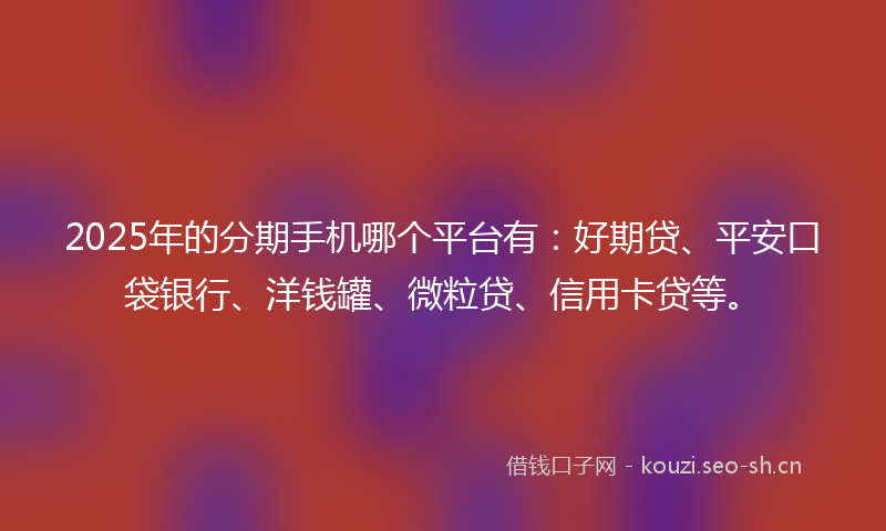 2025年的分期手机哪个平台有：好期贷、平安口袋银行、洋钱罐、微粒贷、信用卡贷等。