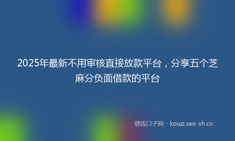 2025年最新不用审核直接放款平台，分享五个芝麻分负面借款的平台