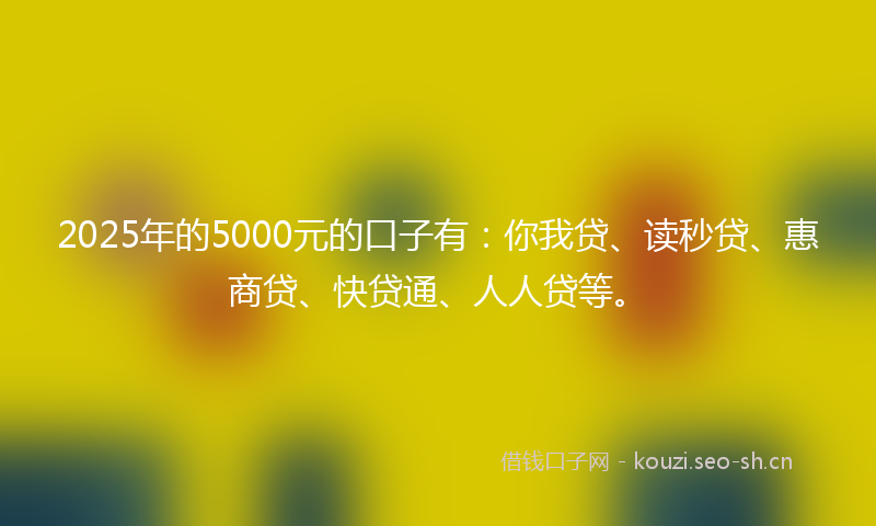 2025年的5000元的口子有：你我贷、读秒贷、惠商贷、快贷通、人人贷等。