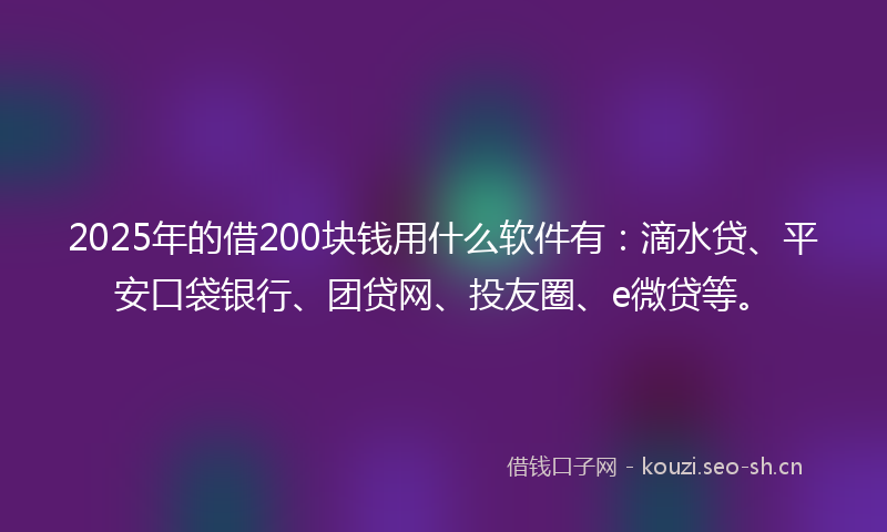 2025年的借200块钱用什么软件有：滴水贷、平安口袋银行、团贷网、投友圈、e微贷等。