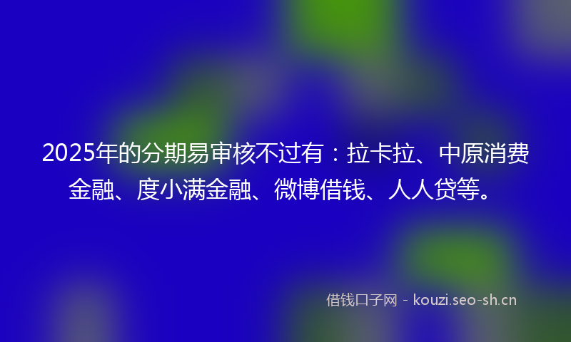 2025年的分期易审核不过有：拉卡拉、中原消费金融、度小满金融、微博借钱、人人贷等。